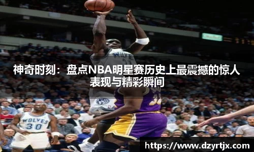 神奇时刻：盘点NBA明星赛历史上最震撼的惊人表现与精彩瞬间